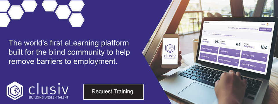 A graphic with text that says the world's first eLearning platform built for the blind community to help remove barriers to employment. A button that says request training, a Clusiv logo and an image of a person on a laptop using Clusiv.