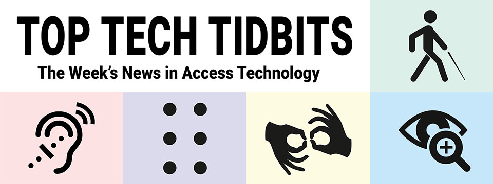 Top Tech Tidbits. The world's #1 online resource for current news and trends in adaptive technology. Masthead logo includes title as well as five stylized access logos, clockwise a long cane user, enlarged print, fingers signing interpreter, full braille cell, hearing aid user.